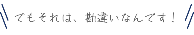 でもそれは、勘違いなんです！