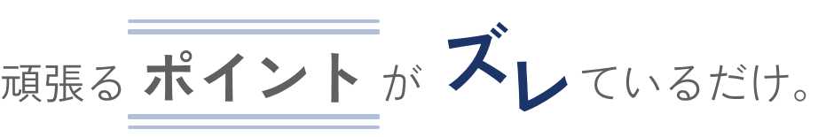 頑張るポイントがズレているだけ。