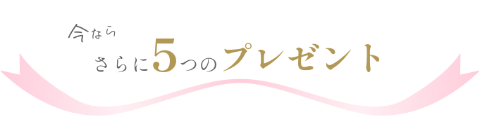 今なら、さらに5つのプレゼント